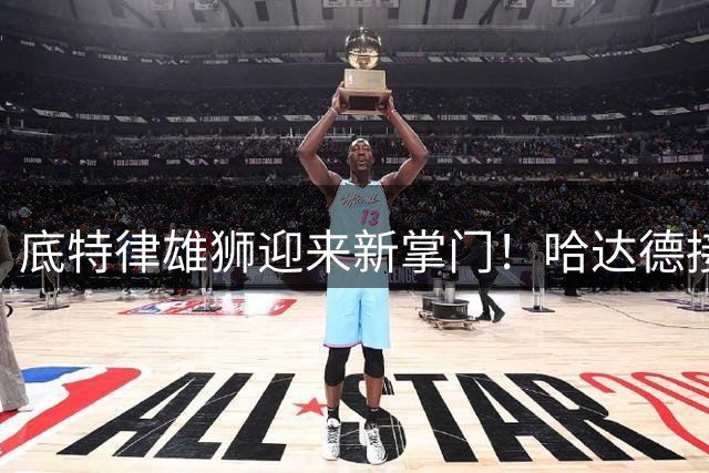 底特律雄狮迎来新掌门！哈达德接棒总裁兼CEO