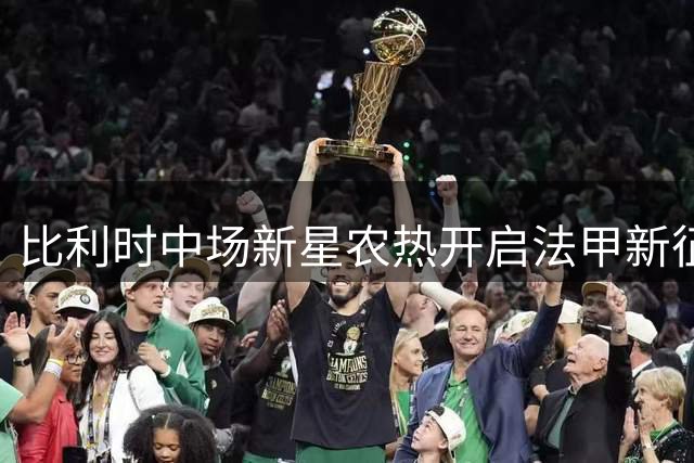 比利时中场新星农热开启法甲新征程 与布雷斯特签约至2028年
