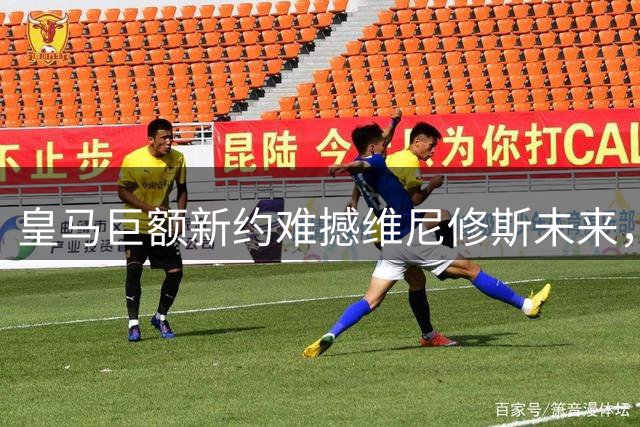 皇马巨额新约难撼维尼修斯未来，阿森纳英超梦想或成变数